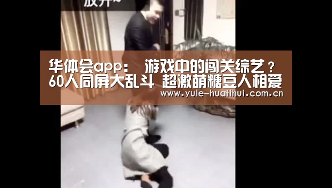 华体会app：
游戏中的闯关综艺？60人同屏大乱斗 超激萌糖豆人相爱相杀(图1)